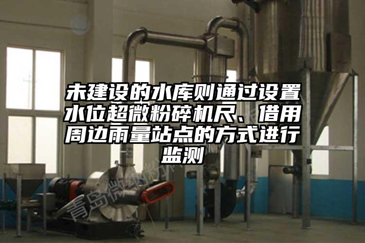 未建設的水庫則通過設置水位超微粉碎機尺、借用周邊雨量站點的方式進行監(jiān)測