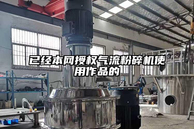 已經(jīng)本網(wǎng)授權(quán)氣流粉碎機使用作品的