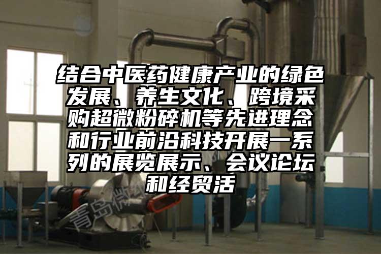 結合中醫(yī)藥健康產業(yè)的綠色發(fā)展、養(yǎng)生文化、跨境采購超微粉碎機等先進理念和行業(yè)前沿科技開展一系列的展覽展示、會議論壇和經貿活