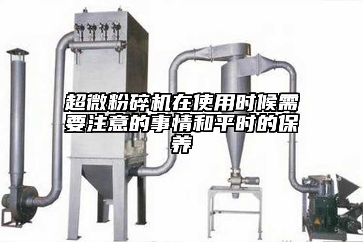 超微粉碎機(jī)在使用時(shí)候需要注意的事情和平時(shí)的保養(yǎng)