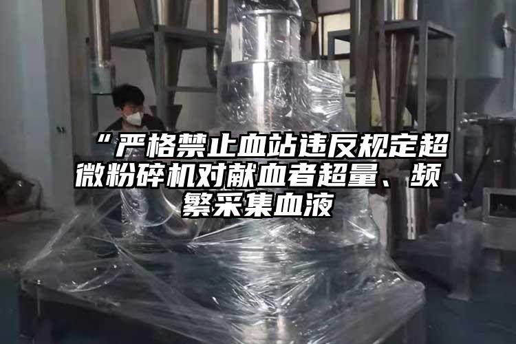 “嚴(yán)格禁止血站違反規(guī)定超微粉碎機對獻(xiàn)血者超量、頻繁采集血液