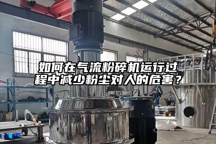 如何在氣流粉碎機(jī)運(yùn)行過(guò)程中減少粉塵對(duì)人的危害？